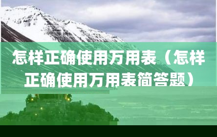 怎样正确使用万用表（怎样正确使用万用表简答题）