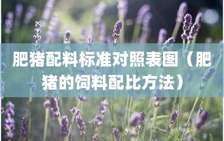 肥猪配料标准对照表图（肥猪的饲料配比方法）