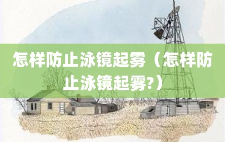 怎样防止泳镜起雾（怎样防止泳镜起雾?）