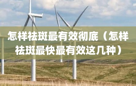 怎样祛斑最有效彻底（怎样祛斑最快最有效这几种）
