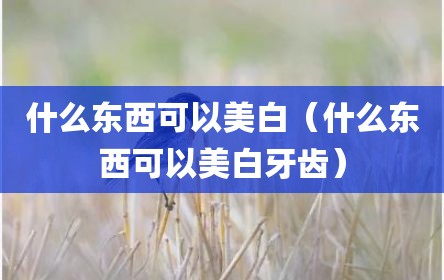 什么东西可以美白（什么东西可以美白牙齿）