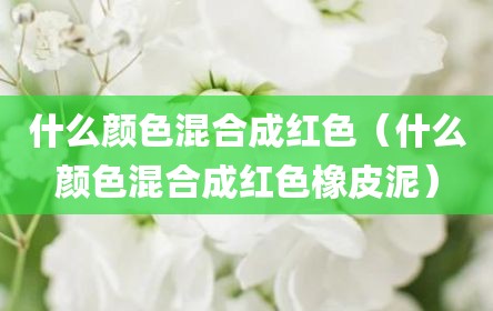 什么颜色混合成红色（什么颜色混合成红色橡皮泥）