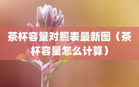 茶杯容量对照表最新图（茶杯容量怎么计算）