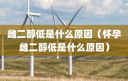 雌二醇低是什么原因（怀孕雌二醇低是什么原因）