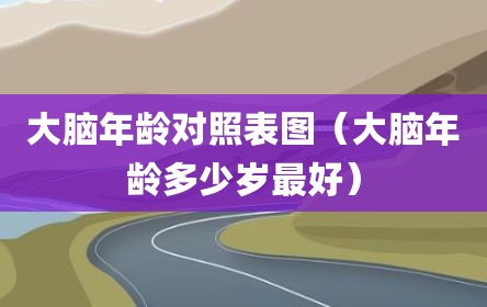 大脑年龄对照表图（大脑年龄多少岁最好）