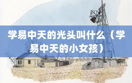 学易中天的光头叫什么（学易中天的小女孩）