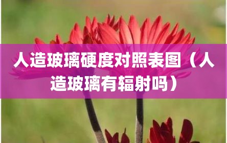 人造玻璃硬度对照表图（人造玻璃有辐射吗）