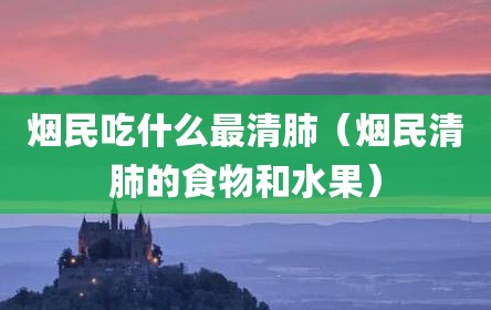 烟民吃什么最清肺（烟民清肺的食物和水果）