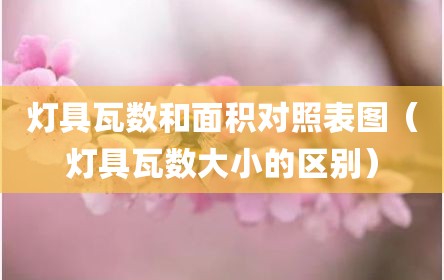 灯具瓦数和面积对照表图（灯具瓦数大小的区别）