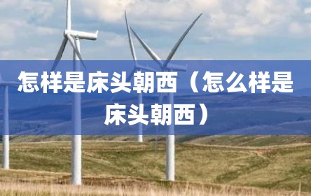 怎样是床头朝西（怎么样是床头朝西）