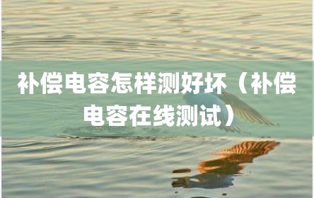 补偿电容怎样测好坏（补偿电容在线测试）