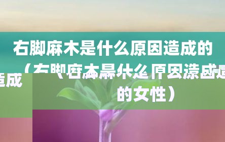 右脚麻木是什么原因造成的（右脚麻木是什么原因造成的女性）