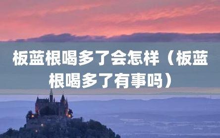 板蓝根喝多了会怎样（板蓝根喝多了有事吗）