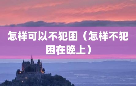 怎样可以不犯困（怎样不犯困在晚上）