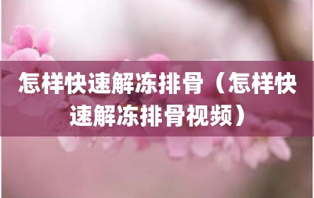 怎样快速解冻排骨（怎样快速解冻排骨视频）