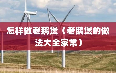 怎样做老鹅煲（老鹅煲的做法大全家常）