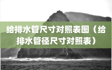 给排水管尺寸对照表图（给排水管径尺寸对照表）
