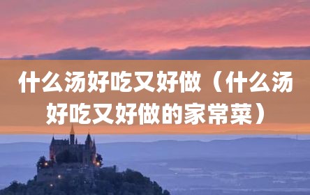 什么汤好吃又好做（什么汤好吃又好做的家常菜）