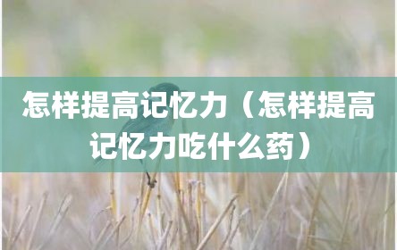 怎样提高记忆力（怎样提高记忆力吃什么药）