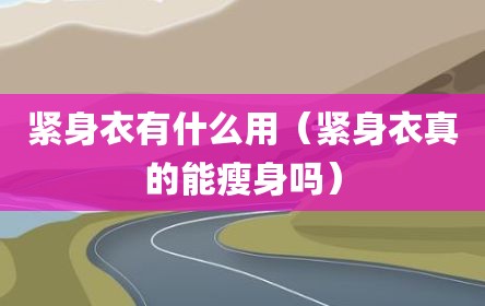 紧身衣有什么用（紧身衣真的能瘦身吗）