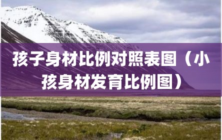孩子身材比例对照表图（小孩身材发育比例图）