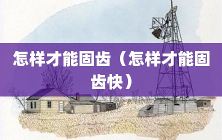 怎样才能固齿（怎样才能固齿快）