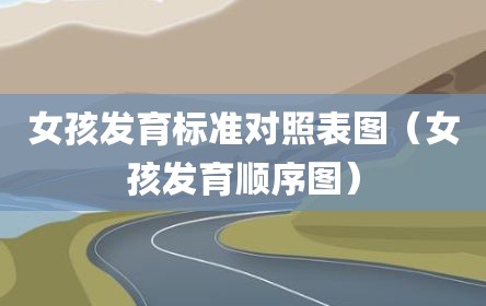 女孩发育标准对照表图（女孩发育顺序图）