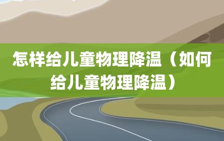怎样给儿童物理降温（如何给儿童物理降温）