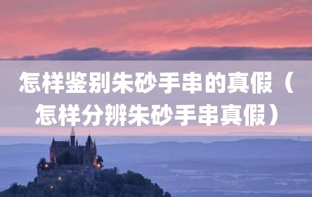 怎样鉴别朱砂手串的真假（怎样分辨朱砂手串真假）