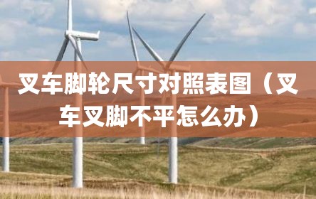 叉车脚轮尺寸对照表图（叉车叉脚不平怎么办）