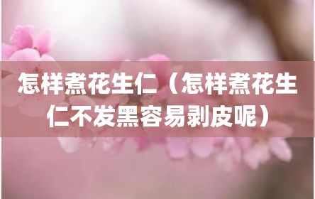 怎样煮花生仁（怎样煮花生仁不发黑容易剥皮呢）