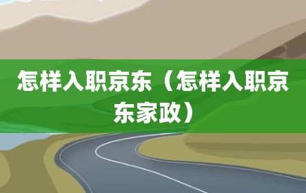 怎样入职京东（怎样入职京东家政）