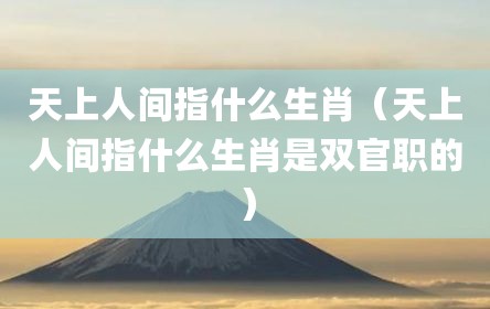 天上人间指什么生肖（天上人间指什么生肖是双官职的）