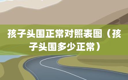 孩子头围正常对照表图（孩子头围多少正常）