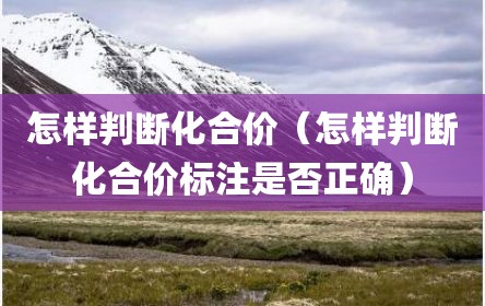 怎样判断化合价（怎样判断化合价标注是否正确）