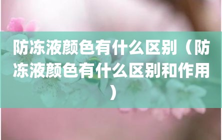 防冻液颜色有什么区别（防冻液颜色有什么区别和作用）
