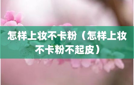 怎样上妆不卡粉（怎样上妆不卡粉不起皮）