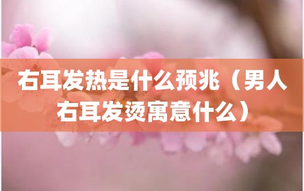 右耳发热是什么预兆（男人右耳发烫寓意什么）