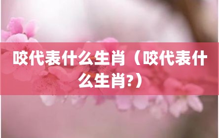 咬代表什么生肖（咬代表什么生肖?）