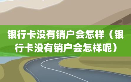银行卡没有销户会怎样（银行卡没有销户会怎样呢）