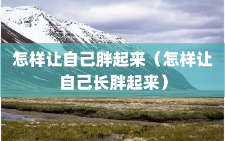 怎样让自己胖起来（怎样让自己长胖起来）