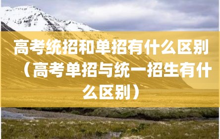 高考统招和单招有什么区别（高考单招与统一招生有什么区别）