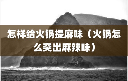 怎样给火锅提麻味（火锅怎么突出麻辣味）