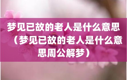 梦见已故的老人是什么意思（梦见已故的老人是什么意思周公解梦）