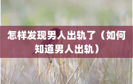 怎样发现男人出轨了（如何知道男人出轨）