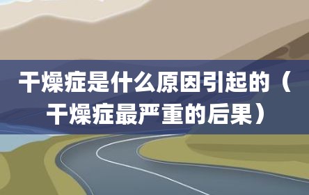 干燥症是什么原因引起的（干燥症最严重的后果）