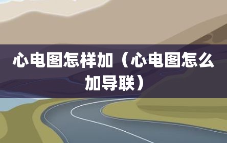 心电图怎样加（心电图怎么加导联）