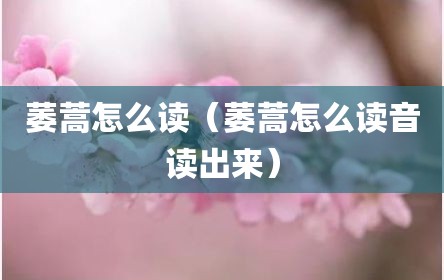 萎蒿怎么读（萎蒿怎么读音读出来）