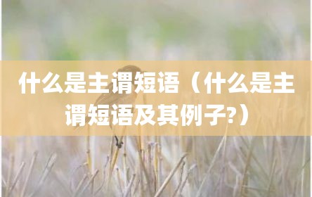 什么是主谓短语（什么是主谓短语及其例子?）