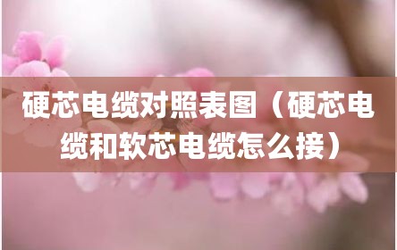 硬芯电缆对照表图（硬芯电缆和软芯电缆怎么接）